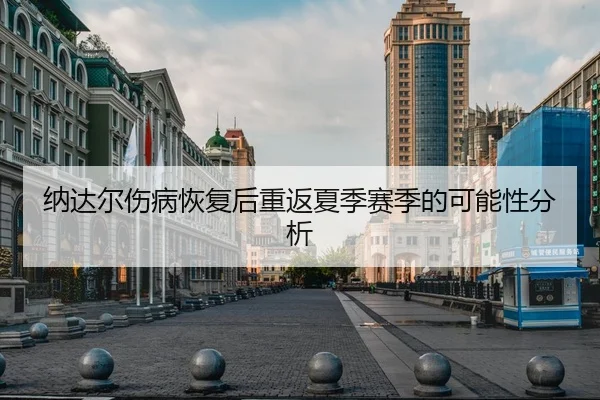 纳达尔伤病恢复后重返夏季赛季的可能性分析