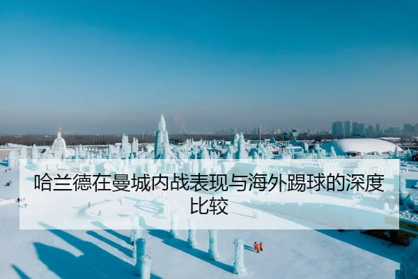 哈兰德在曼城内战表现与海外踢球的深度比较