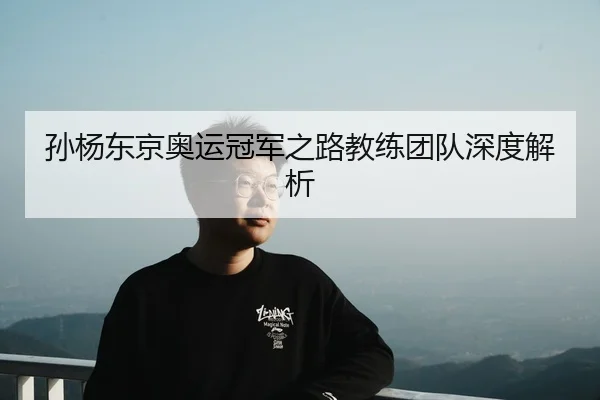 孙杨东京奥运冠军之路教练团队深度解析
